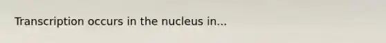 Transcription occurs in the nucleus in...