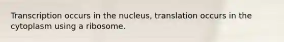 Transcription occurs in the nucleus, translation occurs in the cytoplasm using a ribosome.