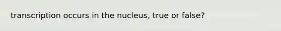 transcription occurs in the nucleus, true or false?