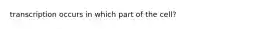 transcription occurs in which part of the cell?