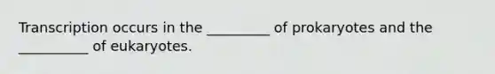 Transcription occurs in the _________ of prokaryotes and the __________ of eukaryotes.