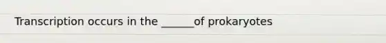 Transcription occurs in the ______of prokaryotes