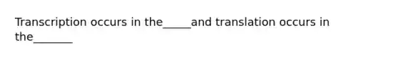 Transcription occurs in the_____and translation occurs in the_______