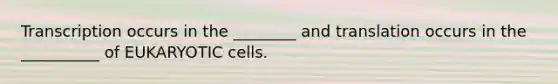 Transcription occurs in the ________ and translation occurs in the __________ of EUKARYOTIC cells.