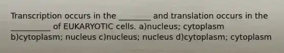 Transcription occurs in the ________ and translation occurs in the __________ of EUKARYOTIC cells. a)nucleus; cytoplasm b)cytoplasm; nucleus c)nucleus; nucleus d)cytoplasm; cytoplasm