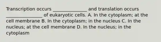 Transcription occurs _______________ and translation occurs ________________ of eukaryotic cells. A. In the cytoplasm; at the cell membrane B. In the cytoplasm; in the nucleus C. In the nucleus; at the cell membrane D. In the nucleus; in the cytoplasm