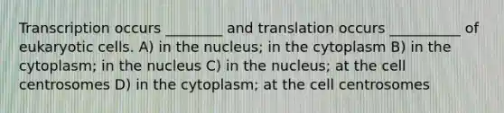 Transcription occurs ________ and translation occurs __________ of <a href='https://www.questionai.com/knowledge/kb526cpm6R-eukaryotic-cells' class='anchor-knowledge'>eukaryotic cells</a>. A) in the nucleus; in the cytoplasm B) in the cytoplasm; in the nucleus C) in the nucleus; at the cell centrosomes D) in the cytoplasm; at the cell centrosomes