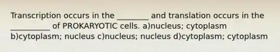 Transcription occurs in the ________ and translation occurs in the __________ of PROKARYOTIC cells. a)nucleus; cytoplasm b)cytoplasm; nucleus c)nucleus; nucleus d)cytoplasm; cytoplasm