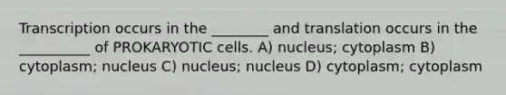 Transcription occurs in the ________ and translation occurs in the __________ of PROKARYOTIC cells. A) nucleus; cytoplasm B) cytoplasm; nucleus C) nucleus; nucleus D) cytoplasm; cytoplasm