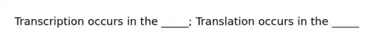 Transcription occurs in the _____; Translation occurs in the _____