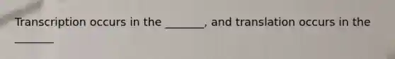 Transcription occurs in the _______, and translation occurs in the _______