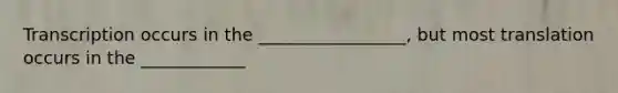 Transcription occurs in the _________________, but most translation occurs in the ____________