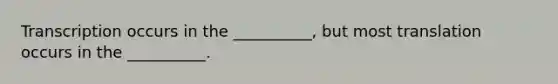 Transcription occurs in the __________, but most translation occurs in the __________.