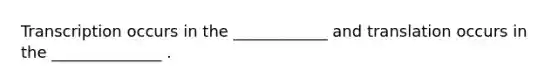 Transcription occurs in the ____________ and translation occurs in the ______________ .