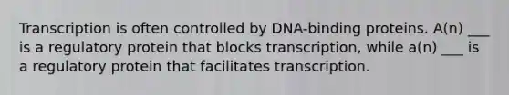 Transcription is often controlled by DNA-binding proteins. A(n) ___ is a regulatory protein that blocks transcription, while a(n) ___ is a regulatory protein that facilitates transcription.