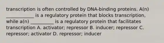 transcription is often controlled by DNA-binding proteins. A(n) ____________ is a regulatory protein that blocks transcription, while a(n) __________ is a regulatory protein that facilitates transcription A. activator; repressor B. inducer; repressor C. repressor; activator D. repressor; inducer