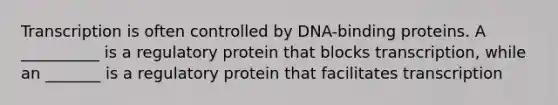 Transcription is often controlled by DNA-binding proteins. A __________ is a regulatory protein that blocks transcription, while an _______ is a regulatory protein that facilitates transcription