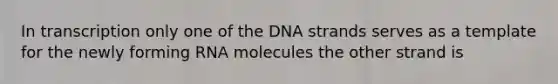 In transcription only one of the DNA strands serves as a template for the newly forming RNA molecules the other strand is