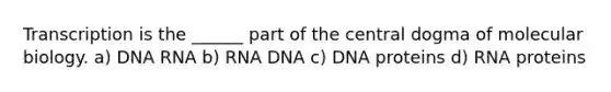 Transcription is the ______ part of the central dogma of molecular biology. a) DNA RNA b) RNA DNA c) DNA proteins d) RNA proteins