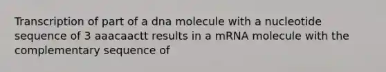 Transcription of part of a dna molecule with a nucleotide sequence of 3 aaacaactt results in a mRNA molecule with the complementary sequence of