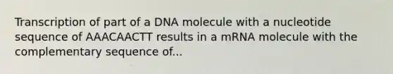 Transcription of part of a DNA molecule with a nucleotide sequence of AAACAACTT results in a mRNA molecule with the complementary sequence of...