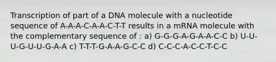 Transcription of part of a DNA molecule with a nucleotide sequence of A-A-A-C-A-A-C-T-T results in a mRNA molecule with the complementary sequence of : a) G-G-G-A-G-A-A-C-C b) U-U-U-G-U-U-G-A-A c) T-T-T-G-A-A-G-C-C d) C-C-C-A-C-C-T-C-C