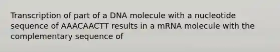 Transcription of part of a DNA molecule with a nucleotide sequence of AAACAACTT results in a mRNA molecule with the complementary sequence of