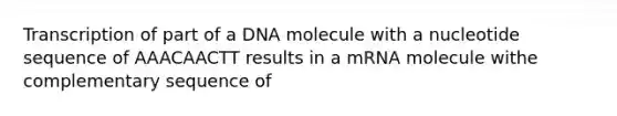 Transcription of part of a DNA molecule with a nucleotide sequence of AAACAACTT results in a mRNA molecule withe complementary sequence of