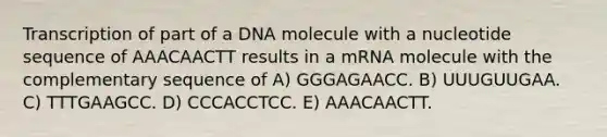 Transcription of part of a DNA molecule with a nucleotide sequence of AAACAACTT results in a mRNA molecule with the complementary sequence of A) GGGAGAACC. B) UUUGUUGAA. C) TTTGAAGCC. D) CCCACCTCC. E) AAACAACTT.