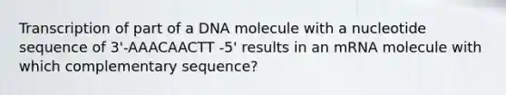 Transcription of part of a DNA molecule with a nucleotide sequence of 3'-AAACAACTT -5' results in an mRNA molecule with which complementary sequence?