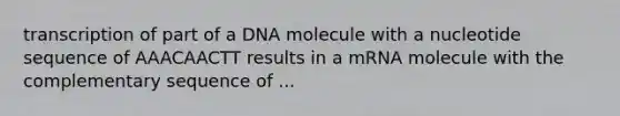 transcription of part of a DNA molecule with a nucleotide sequence of AAACAACTT results in a mRNA molecule with the complementary sequence of ...