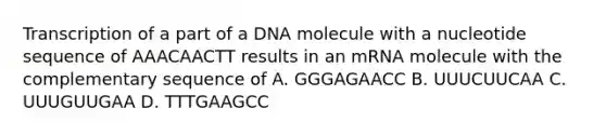 Transcription of a part of a DNA molecule with a nucleotide sequence of AAACAACTT results in an mRNA molecule with the complementary sequence of A. GGGAGAACC B. UUUCUUCAA C. UUUGUUGAA D. TTTGAAGCC