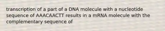 transcription of a part of a DNA molecule with a nucleotide sequence of AAACAACTT results in a mRNA molecule with the complementary sequence of