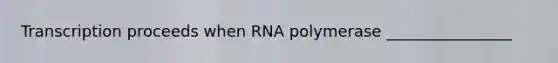 Transcription proceeds when RNA polymerase ________________