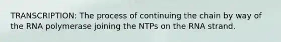 TRANSCRIPTION: The process of continuing the chain by way of the RNA polymerase joining the NTPs on the RNA strand.