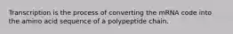 Transcription is the process of converting the mRNA code into the amino acid sequence of a polypeptide chain.