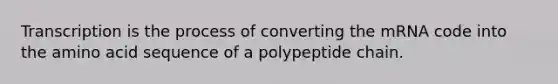 Transcription is the process of converting the mRNA code into the amino acid sequence of a polypeptide chain.