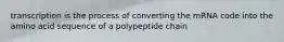 transcription is the process of converting the mRNA code into the amino acid sequence of a polypeptide chain