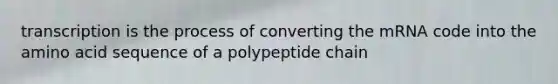 transcription is the process of converting the mRNA code into the amino acid sequence of a polypeptide chain