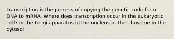 Transcription is the process of copying the genetic code from DNA to mRNA. Where does transcription occur in the eukaryotic cell? in the Golgi apparatus in the nucleus at the ribosome in the cytosol