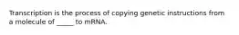 Transcription is the process of copying genetic instructions from a molecule of _____ to mRNA.