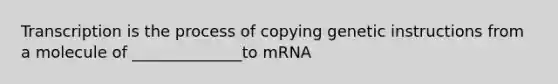 Transcription is the process of copying genetic instructions from a molecule of ______________to mRNA