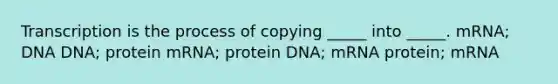 Transcription is the process of copying _____ into _____. mRNA; DNA DNA; protein mRNA; protein DNA; mRNA protein; mRNA