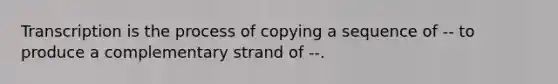 Transcription is the process of copying a sequence of -- to produce a complementary strand of --.