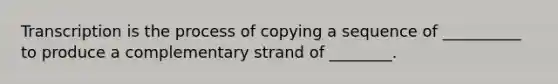 Transcription is the process of copying a sequence of __________ to produce a complementary strand of ________.