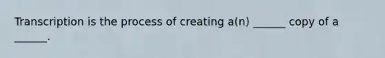 Transcription is the process of creating a(n) ______ copy of a ______.