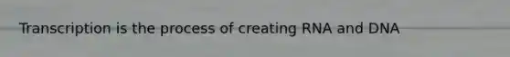 Transcription is the process of creating RNA and DNA