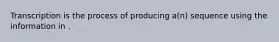 Transcription is the process of producing a(n) sequence using the information in .