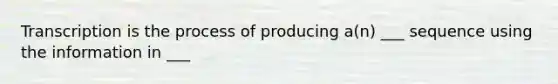 Transcription is the process of producing a(n) ___ sequence using the information in ___