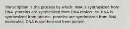 Transcription is the process by which: RNA is synthesized from DNA. proteins are synthesized from DNA molecules. RNA is synthesized from protein. proteins are synthesized from RNA molecules. DNA is synthesized from protein.